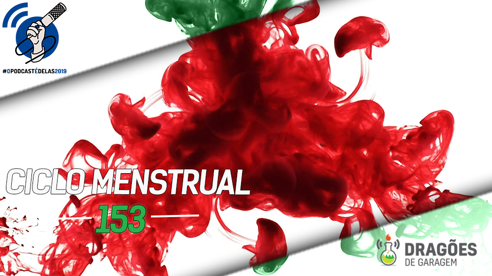 Dragões de Garagem #153 Ciclo Menstrual – #OPodcastÉDelas2019