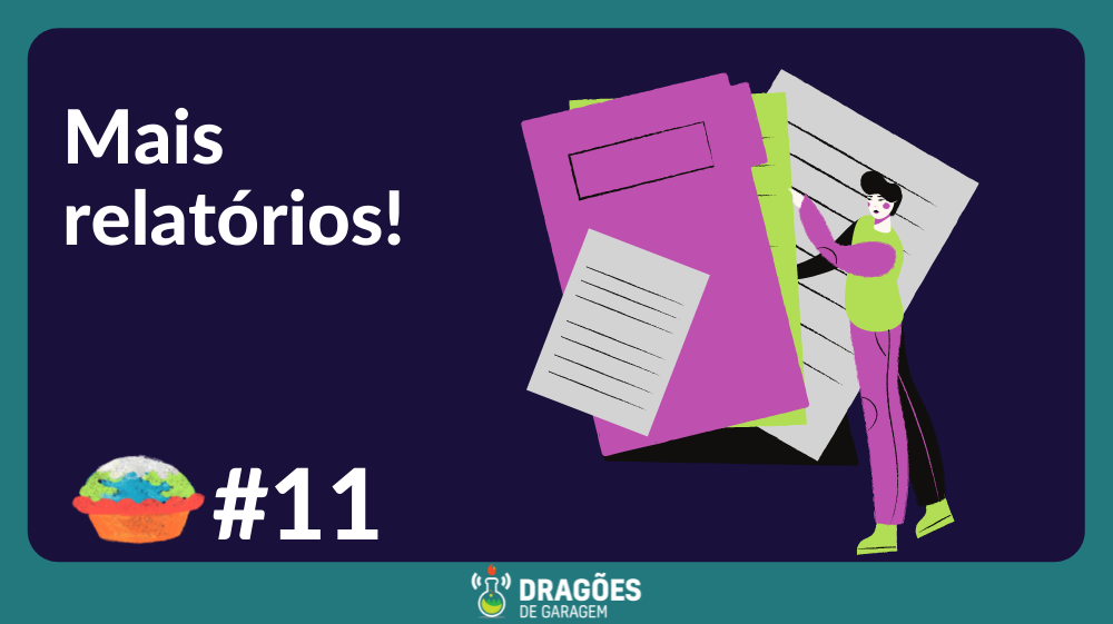 Em um fundo azul escuro com uma moldura turquesa e o logo do Dragões de garagem na parte inferior lê-se: "Mais relatórios!" escrito à esqiuerda. Logo abaixo o logo do tortinha com "#11". a direita da imagem um desenho estilizado de uma mulher a frente de uma pasta gigante (do seu tamanho) e dois papéis saindo dessa pasta.