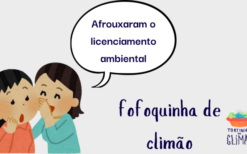 no canto direito, desenho estilizado, como infantil, de duas pessoas, uma inclinada no ouvido da outra com a mão na frente da boca e a outra com cara de espanto. saindo da imagem, um balão "Afrouxaram o licenciamento ambiental". Abaixo "Fofoquinha de Climão" e o logo do Tortinha de Climão.