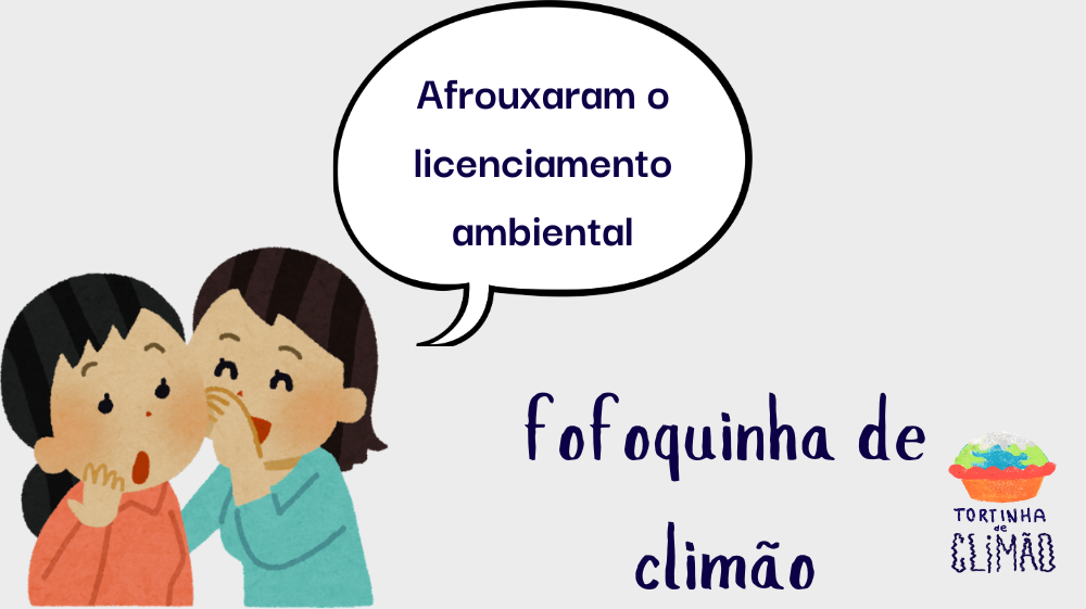 no canto direito, desenho estilizado, como infantil, de duas pessoas, uma inclinada no ouvido da outra com a mão na frente da boca e a outra com cara de espanto. saindo da imagem, um balão "Afrouxaram o licenciamento ambiental". Abaixo "Fofoquinha de Climão" e o logo do Tortinha de Climão.