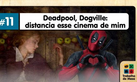 Trabalho de Mesa #11 – Deadpool, Dogville: Distancia esse Cinema de mim!