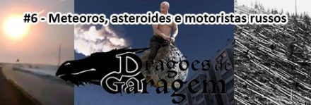 Dragões de Garagem #6 Meteoros, asteroides e motoristas russos