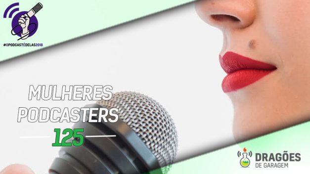 Dragões de Garagem #125 Mulheres Podcasters – #OPodcastÉDelas2018