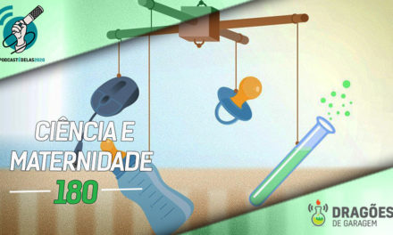 Ciência e Maternidade – Dragões de Garagem #180 #OPodcastÉDelas2020