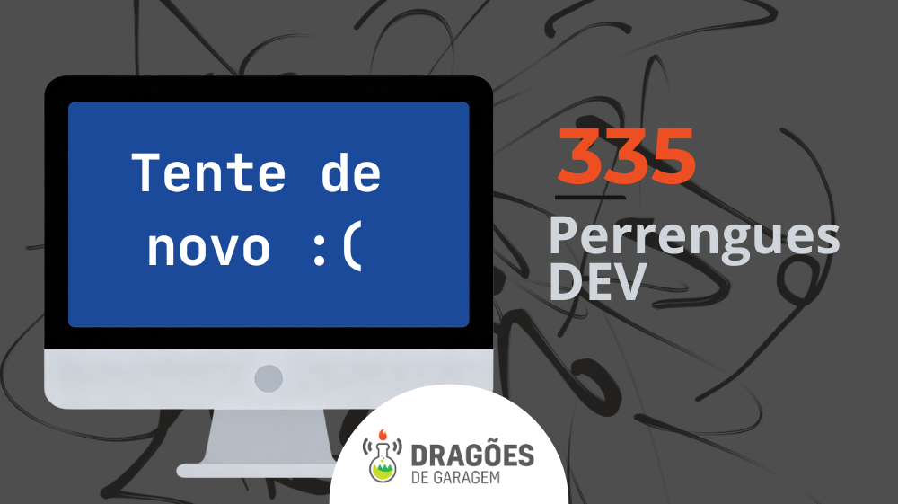 Perrengues em Dev – Dragões de Garagem #335